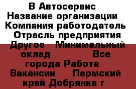 В Автосервис › Название организации ­ Компания-работодатель › Отрасль предприятия ­ Другое › Минимальный оклад ­ 40 000 - Все города Работа » Вакансии   . Пермский край,Добрянка г.